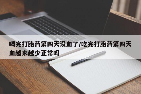 网上米非司酮在线下单微信喝完打胎药第四天没血了/吃完打胎药第四天血越来越少正常吗
