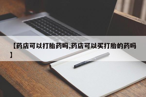 网上米非司酮在线下单微信【药店可以打胎药吗,药店可以买打胎的药吗】