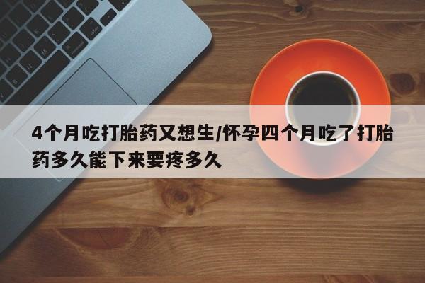 网上米非司酮在线下单微信4个月吃打胎药又想生/怀孕四个月吃了打胎药多久能下来要疼多久