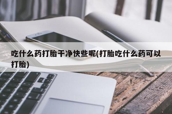 网上米非司酮在线下单微信吃什么药打胎干净快些呢(打胎吃什么药可以打胎)