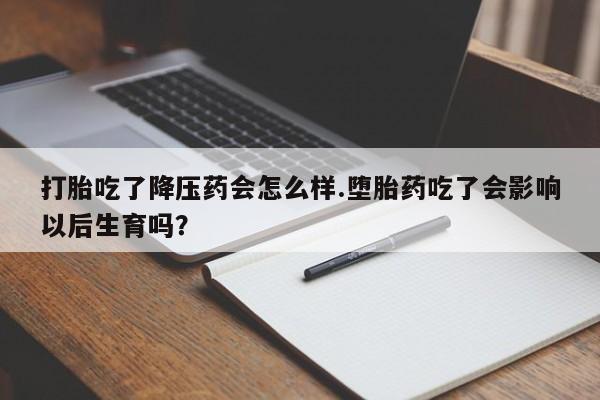 网上米非司酮在线下单微信打胎吃了降压药会怎么样.堕胎药吃了会影响以后生育吗?