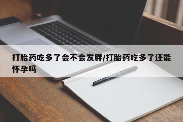 网上米非司酮在线下单微信打胎药吃多了会不会发胖/打胎药吃多了还能怀孕吗